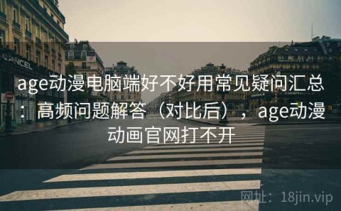 age动漫电脑端好不好用常见疑问汇总：高频问题解答（对比后），age动漫动画官网打不开