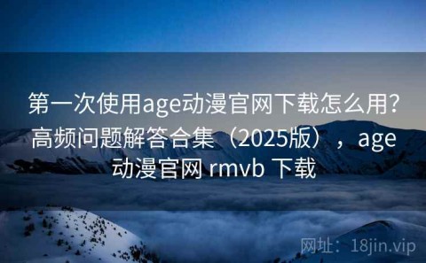 第一次使用age动漫官网下载怎么用？高频问题解答合集（2025版），age动漫官网 rmvb 下载