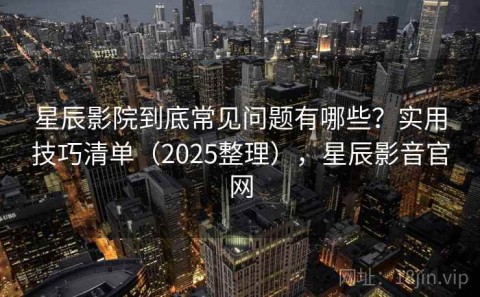 星辰影院到底常见问题有哪些？实用技巧清单（2025整理），星辰影音官网