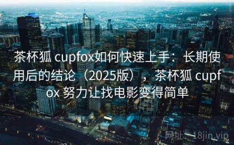 茶杯狐 cupfox如何快速上手：长期使用后的结论（2025版），茶杯狐 cupfox 努力让找电影变得简单