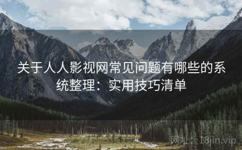 关于人人影视网常见问题有哪些的系统整理：实用技巧清单