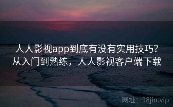 人人影视app到底有没有实用技巧？从入门到熟练，人人影视客户端下载
