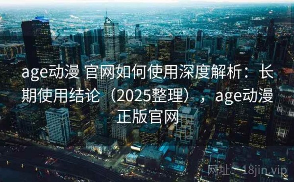 age动漫 官网如何使用深度解析：长期使用结论（2025整理），age动漫正版官网