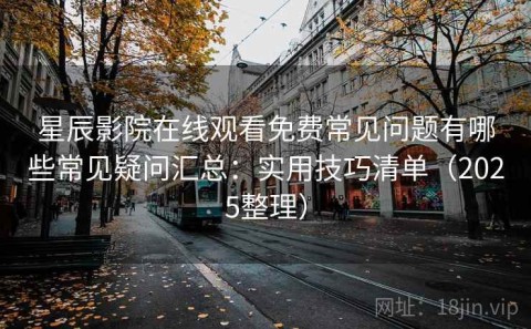 星辰影院在线观看免费常见问题有哪些常见疑问汇总：实用技巧清单（2025整理）