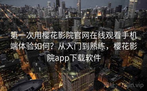 第一次用樱花影院官网在线观看手机端体验如何？从入门到熟练，樱花影院app下载软件