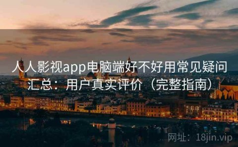 人人影视app电脑端好不好用常见疑问汇总：用户真实评价（完整指南）