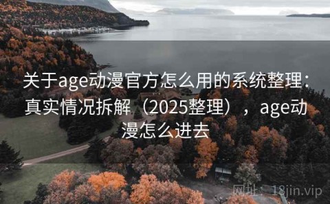 关于age动漫官方怎么用的系统整理：真实情况拆解（2025整理），age动漫怎么进去