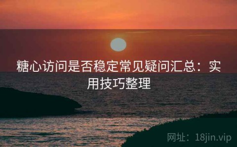 糖心访问是否稳定常见疑问汇总：实用技巧整理