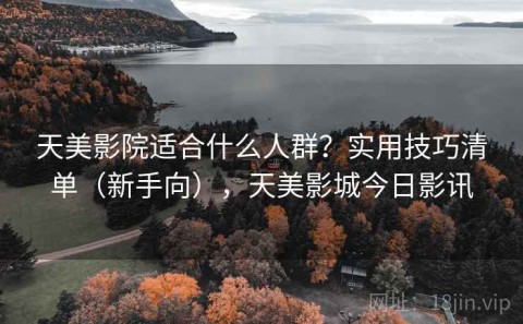 天美影院适合什么人群？实用技巧清单（新手向），天美影城今日影讯