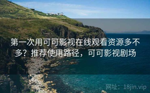 第一次用可可影视在线观看资源多不多？推荐使用路径，可可影视剧场