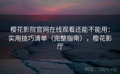 樱花影院官网在线观看还能不能用：实用技巧清单（完整指南），樱花影厅