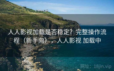 人人影视加载是否稳定？完整操作流程（新手向），人人影视 加载中