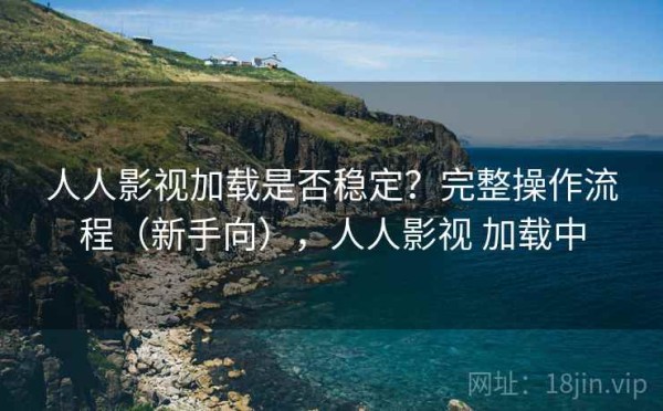 人人影视加载是否稳定？完整操作流程（新手向），人人影视 加载中