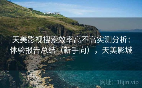 天美影视搜索效率高不高实测分析：体验报告总结（新手向），天美影城