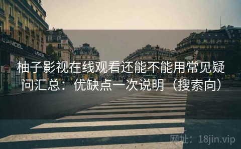 柚子影视在线观看还能不能用常见疑问汇总：优缺点一次说明（搜索向）