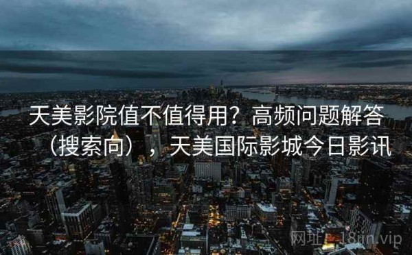 天美影院值不值得用？高频问题解答（搜索向），天美国际影城今日影讯
