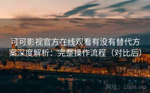 可可影视官方在线观看有没有替代方案深度解析：完整操作流程（对比后）