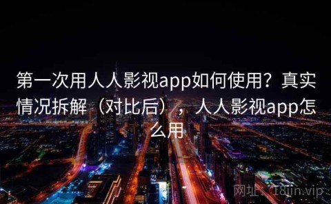 第一次用人人影视app如何使用？真实情况拆解（对比后），人人影视app怎么用