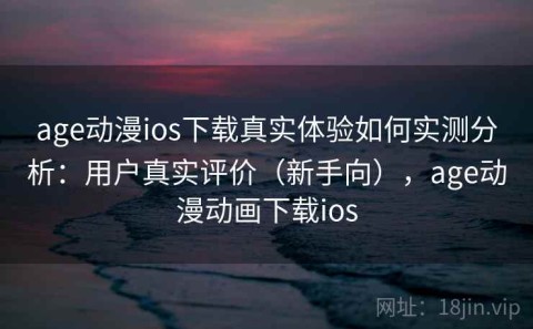 age动漫ios下载真实体验如何实测分析：用户真实评价（新手向），age动漫动画下载ios