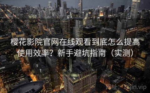 樱花影院官网在线观看到底怎么提高使用效率？新手避坑指南（实测）