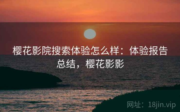 樱花影院搜索体验怎么样：体验报告总结，樱花影影