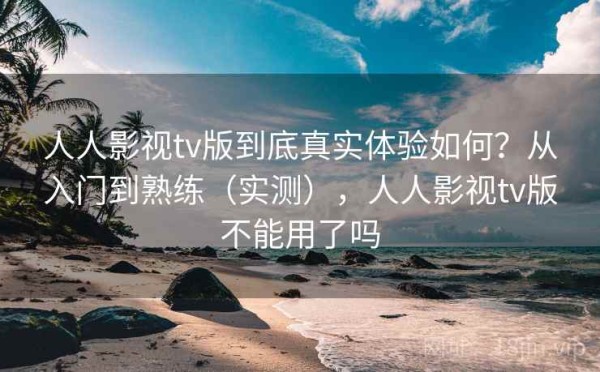 人人影视tv版到底真实体验如何？从入门到熟练（实测），人人影视tv版不能用了吗