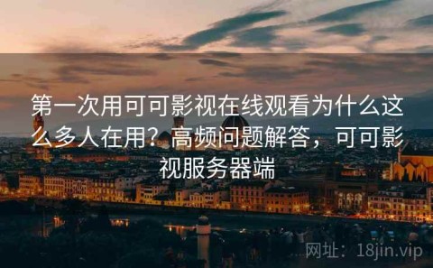 第一次用可可影视在线观看为什么这么多人在用？高频问题解答，可可影视服务器端