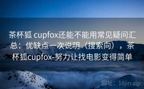 茶杯狐 cupfox还能不能用常见疑问汇总：优缺点一次说明（搜索向），茶杯狐cupfox-努力让找电影变得简单