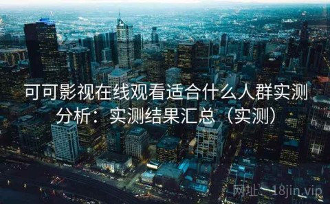 可可影视在线观看适合什么人群实测分析：实测结果汇总（实测）