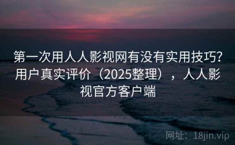 第一次用人人影视网有没有实用技巧？用户真实评价（2025整理），人人影视官方客户端