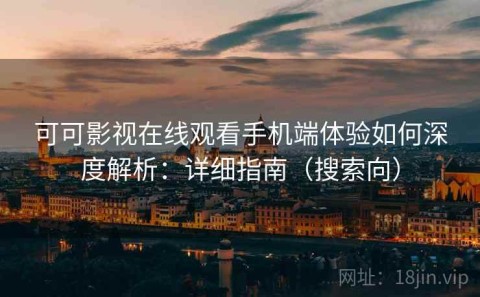 可可影视在线观看手机端体验如何深度解析：详细指南（搜索向）
