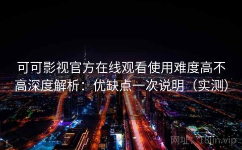 可可影视官方在线观看使用难度高不高深度解析：优缺点一次说明（实测）