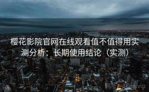 樱花影院官网在线观看值不值得用实测分析：长期使用结论（实测）