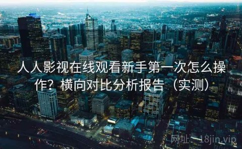 人人影视在线观看新手第一次怎么操作？横向对比分析报告（实测）