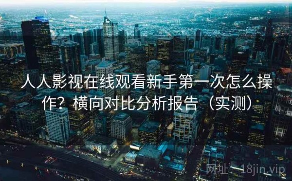 人人影视在线观看新手第一次怎么操作？横向对比分析报告（实测）