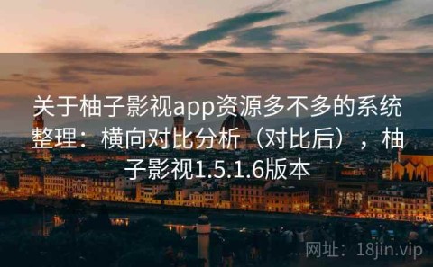 关于柚子影视app资源多不多的系统整理：横向对比分析（对比后），柚子影视1.5.1.6版本