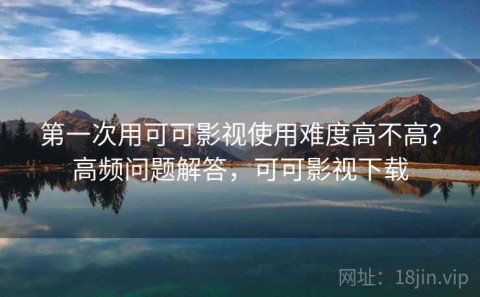 第一次用可可影视使用难度高不高？高频问题解答，可可影视下载