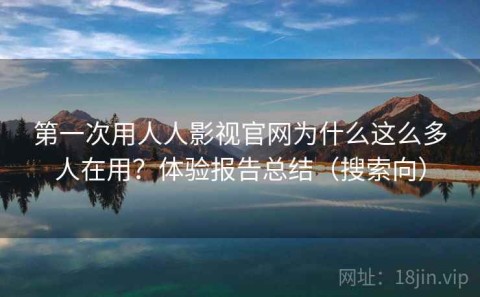 第一次用人人影视官网为什么这么多人在用？体验报告总结（搜索向）