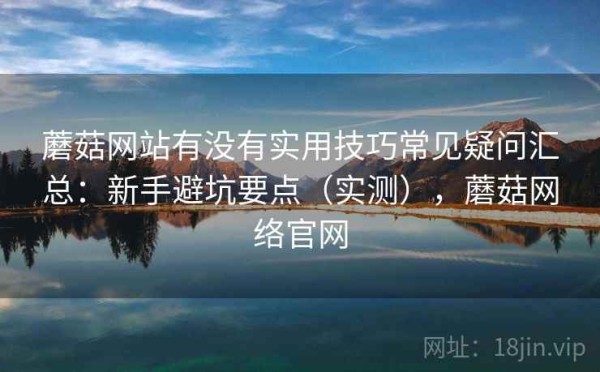 蘑菇网站有没有实用技巧常见疑问汇总：新手避坑要点（实测），蘑菇网络官网