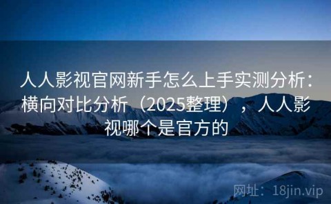 人人影视官网新手怎么上手实测分析：横向对比分析（2025整理），人人影视哪个是官方的