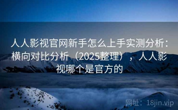 人人影视官网新手怎么上手实测分析：横向对比分析（2025整理），人人影视哪个是官方的