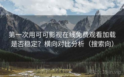 第一次用可可影视在线免费观看加载是否稳定？横向对比分析（搜索向）