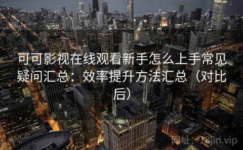 可可影视在线观看新手怎么上手常见疑问汇总：效率提升方法汇总（对比后）