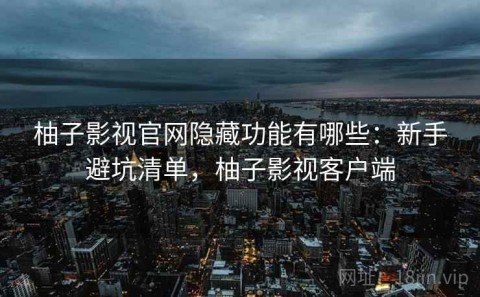 柚子影视官网隐藏功能有哪些：新手避坑清单，柚子影视客户端