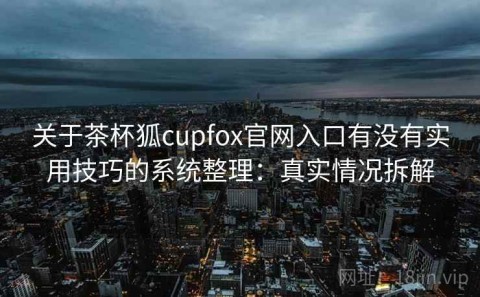 关于茶杯狐cupfox官网入口有没有实用技巧的系统整理：真实情况拆解