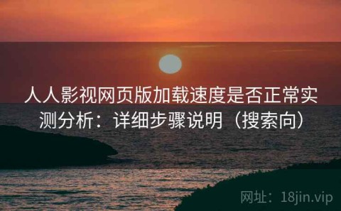 人人影视网页版加载速度是否正常实测分析：详细步骤说明（搜索向）