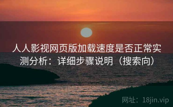 人人影视网页版加载速度是否正常实测分析：详细步骤说明（搜索向）