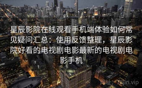 星辰影院在线观看手机端体验如何常见疑问汇总：使用反馈整理，星辰影院好看的电视剧电影最新的电视剧电影手机