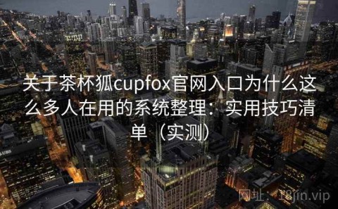关于茶杯狐cupfox官网入口为什么这么多人在用的系统整理：实用技巧清单（实测）