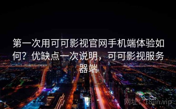 第一次用可可影视官网手机端体验如何？优缺点一次说明，可可影视服务器端